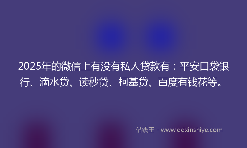 2025年的微信上有没有私人贷款有：平安口袋银行、滴水贷、读秒贷、柯基贷、百度有钱花等。
