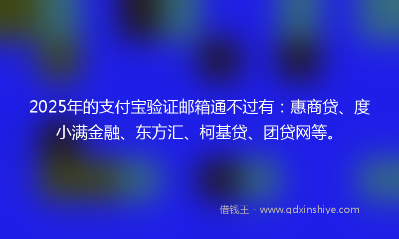 2025年的支付宝验证邮箱通不过有：惠商贷、度小满金融、东方汇、柯基贷、团贷网等。