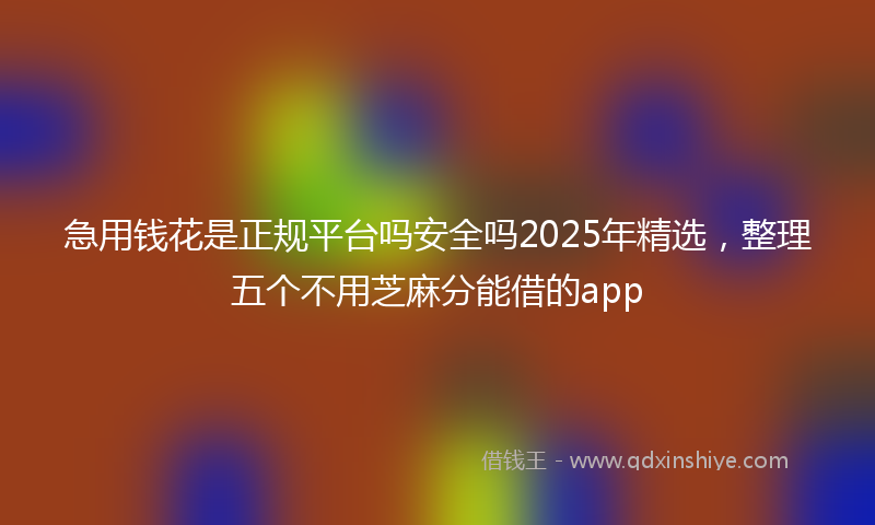 急用钱花是正规平台吗安全吗2025年精选，整理五个不用芝麻分能借的app