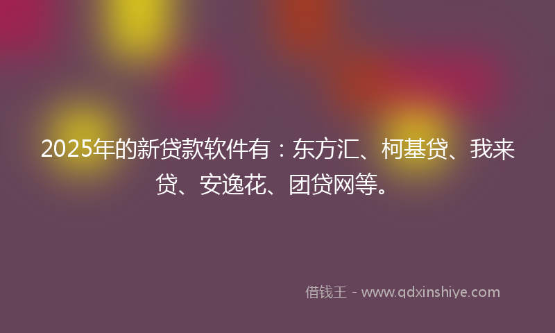 2025年的新贷款软件有：东方汇、柯基贷、我来贷、安逸花、团贷网等。