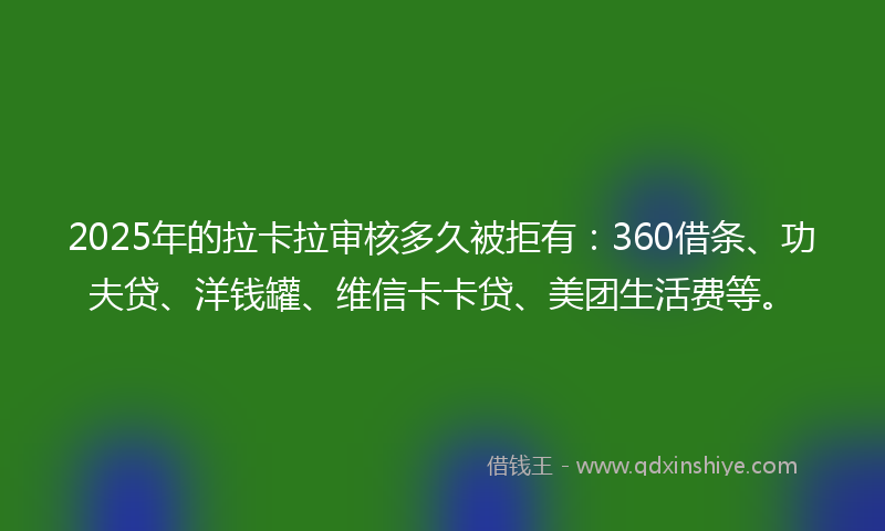 2025年的拉卡拉审核多久被拒有：360借条、功夫贷、洋钱罐、维信卡卡贷、美团生活费等。