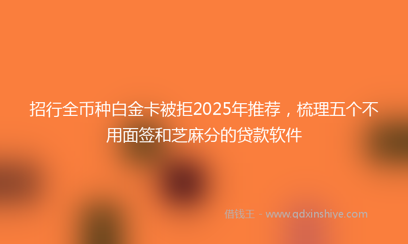 招行全币种白金卡被拒2025年推荐，梳理五个不用面签和芝麻分的贷款软件