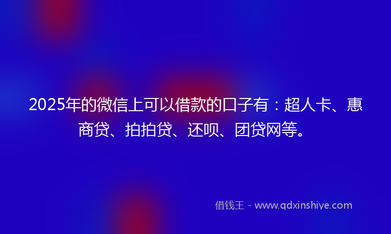 2025年的微信上可以借款的口子有：超人卡、惠商贷、拍拍贷、还呗、团贷网等。