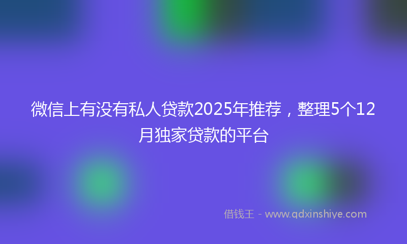 微信上有没有私人贷款2025年推荐，整理5个12月独家贷款的平台
