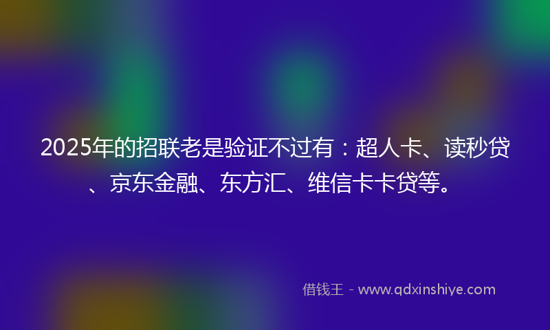 2025年的招联老是验证不过有：超人卡、读秒贷、京东金融、东方汇、维信卡卡贷等。