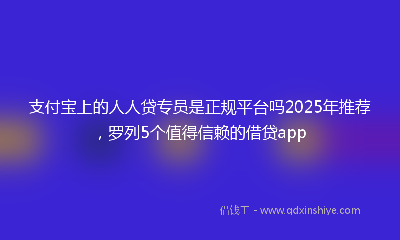 支付宝上的人人贷专员是正规平台吗2025年推荐，罗列5个值得信赖的借贷app
