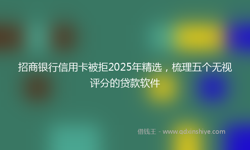 招商银行信用卡被拒2025年精选，梳理五个无视评分的贷款软件