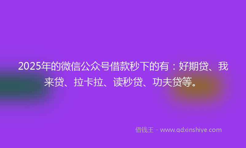 2025年的微信公众号借款秒下的有：好期贷、我来贷、拉卡拉、读秒贷、功夫贷等。