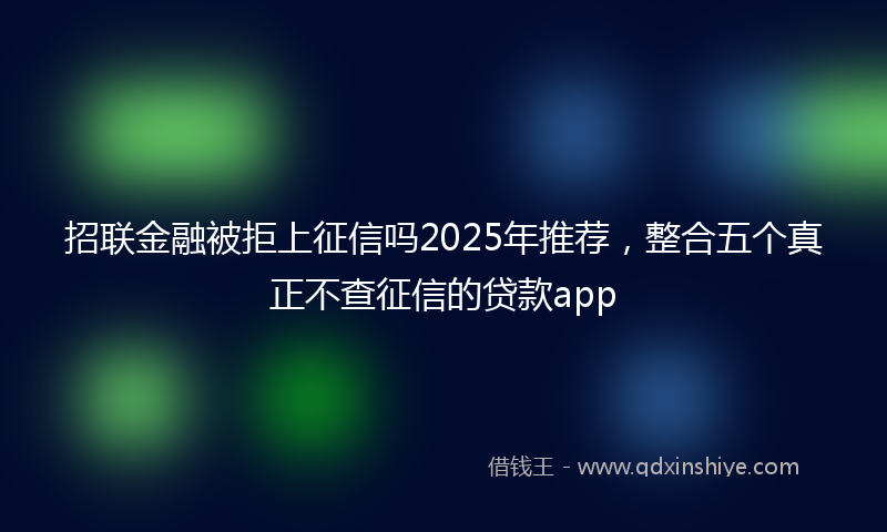 招联金融被拒上征信吗2025年推荐，整合五个真正不查征信的贷款app