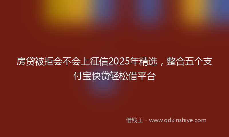 房贷被拒会不会上征信2025年精选，整合五个支付宝快贷轻松借平台