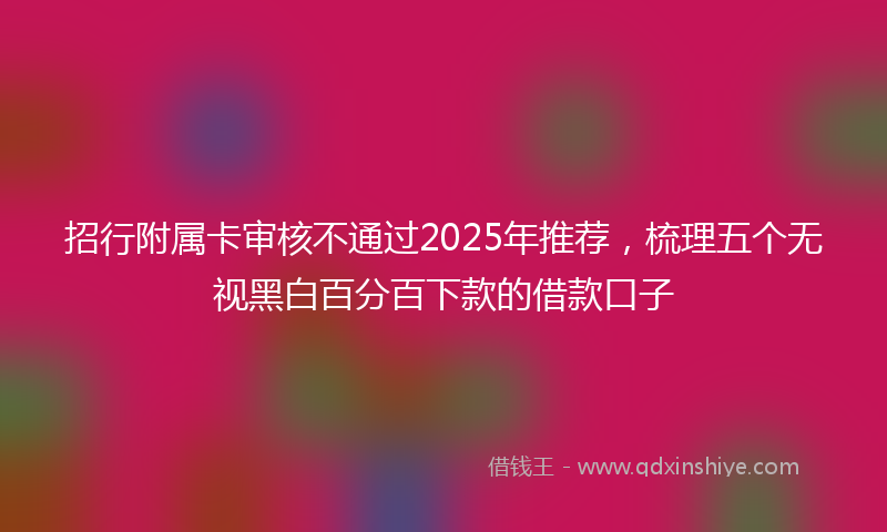 招行附属卡审核不通过2025年推荐，梳理五个无视黑白百分百下款的借款口子
