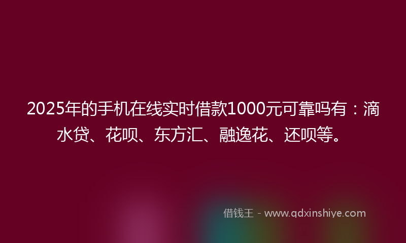 2025年的手机在线实时借款1000元可靠吗有：滴水贷、花呗、东方汇、融逸花、还呗等。