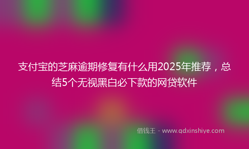 支付宝的芝麻逾期修复有什么用2025年推荐，总结5个无视黑白必下款的网贷软件