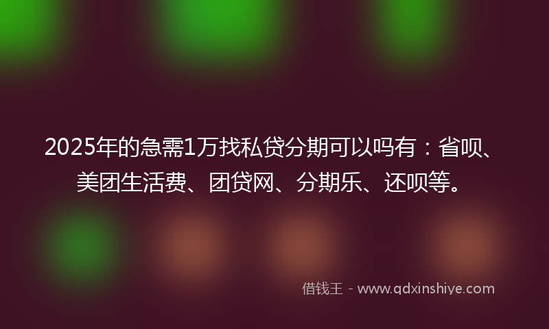2025年的急需1万找私贷分期可以吗有：省呗、美团生活费、团贷网、分期乐、还呗等。