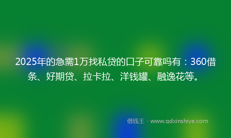 2025年的急需1万找私贷的口子可靠吗有：360借条、好期贷、拉卡拉、洋钱罐、融逸花等。