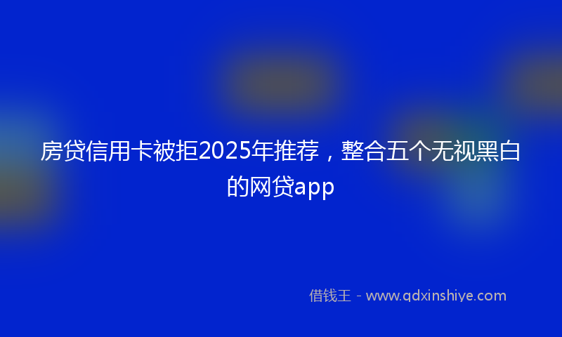 房贷信用卡被拒2025年推荐，整合五个无视黑白的网贷app