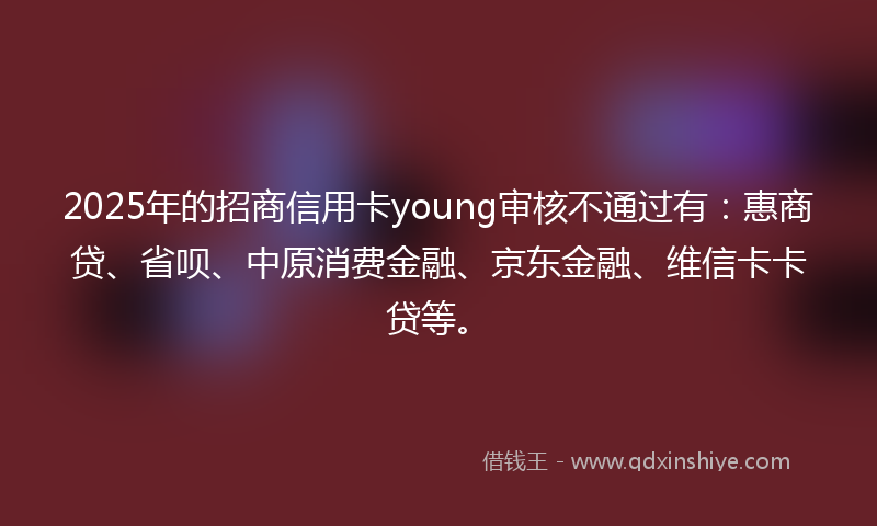 2025年的招商信用卡young审核不通过有:惠商贷、省呗、中原消费金融、京东金融、维信卡卡贷等。