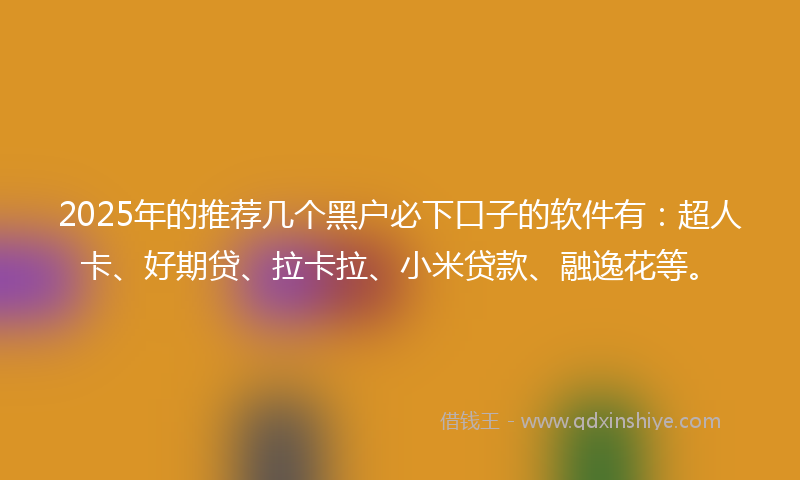 2025年的推荐几个黑户必下口子的软件有：超人卡、好期贷、拉卡拉、小米贷款、融逸花等。