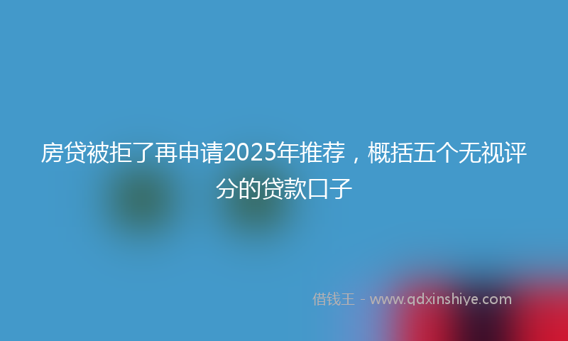 房贷被拒了再申请2025年推荐，概括五个无视评分的贷款口子