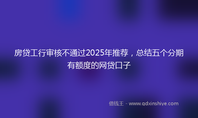 房贷工行审核不通过2025年推荐，总结五个分期有额度的网贷口子