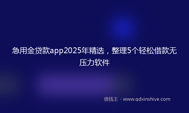 急用金贷款app2025年精选，整理5个轻松借款无压力软件