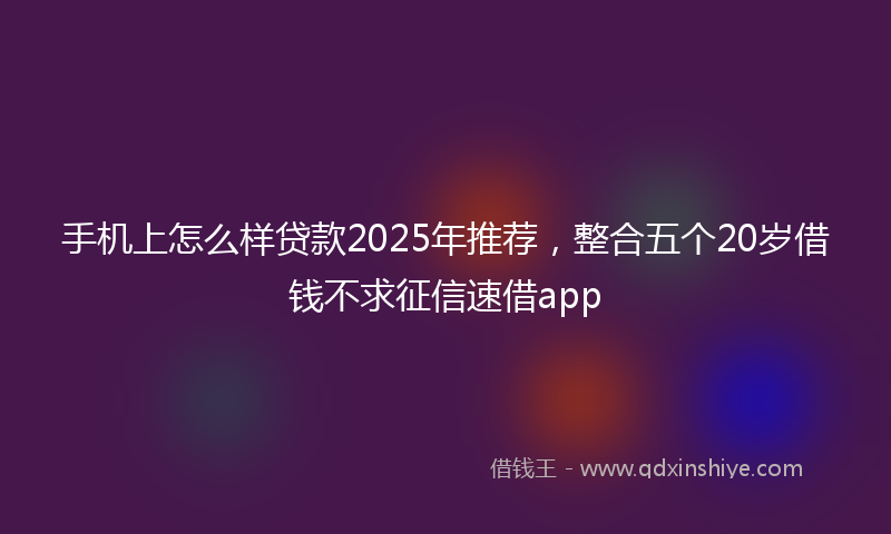 手机上怎么样贷款2025年推荐，整合五个20岁借钱不求征信速借app