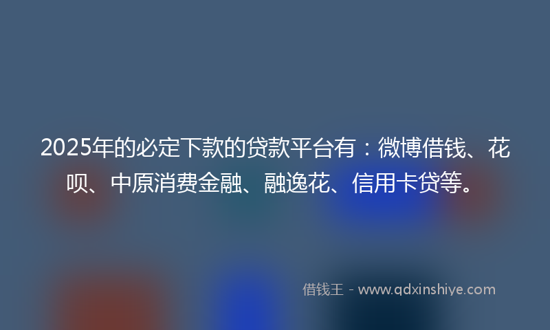 2025年的必定下款的贷款平台有：微博借钱、花呗、中原消费金融、融逸花、信用卡贷等。