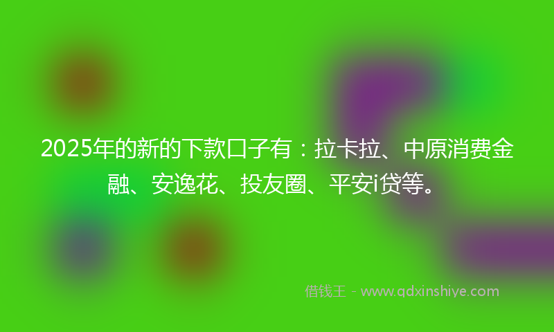 2025年的新的下款口子有：拉卡拉、中原消费金融、安逸花、投友圈、平安i贷等。