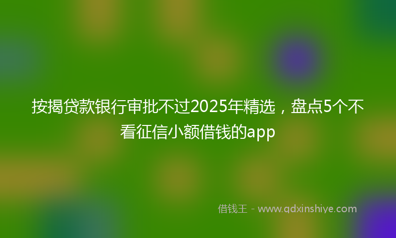 按揭贷款银行审批不过2025年精选，盘点5个不看征信小额借钱的app