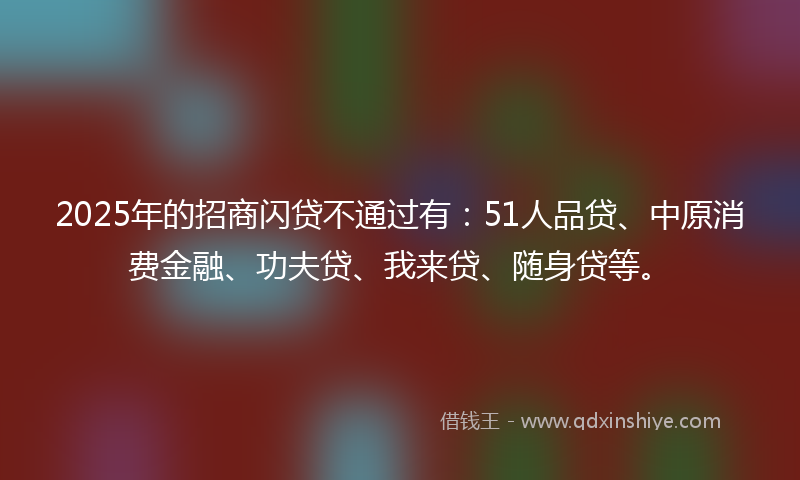 2025年的招商闪贷不通过有：51人品贷、中原消费金融、功夫贷、我来贷、随身贷等。