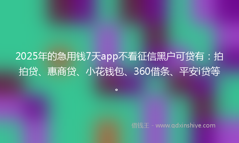 2025年的急用钱7天app不看征信黑户可贷有：拍拍贷、惠商贷、小花钱包、360借条、平安i贷等。