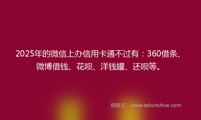 2025年的微信上办信用卡通不过有：360借条、微博借钱、花呗、洋钱罐、还呗等。