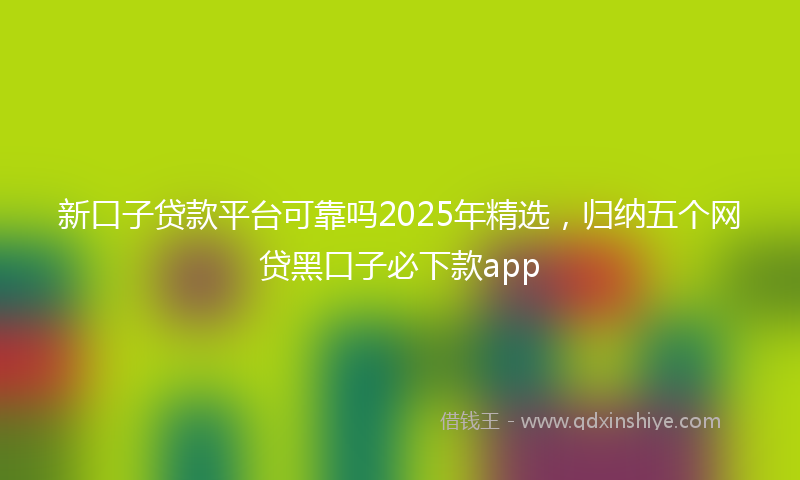 新口子贷款平台可靠吗2025年精选，归纳五个网贷黑口子必下款app