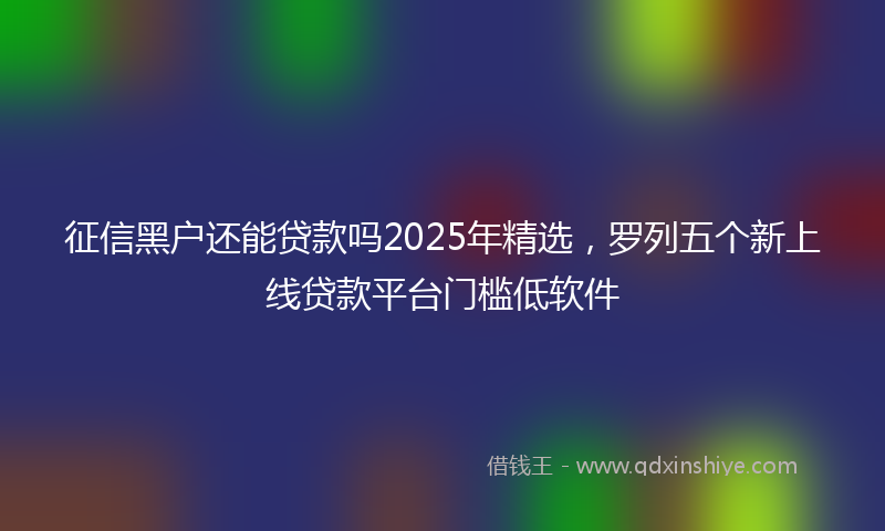征信黑户还能贷款吗2025年精选，罗列五个新上线贷款平台门槛低软件