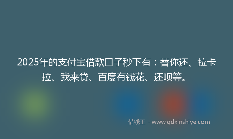 2025年的支付宝借款口子秒下有：替你还、拉卡拉、我来贷、百度有钱花、还呗等。
