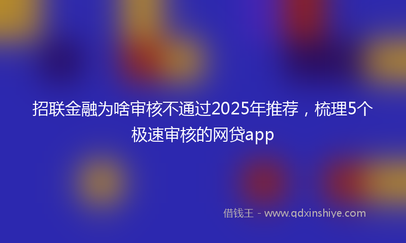 招联金融为啥审核不通过2025年推荐，梳理5个极速审核的网贷app