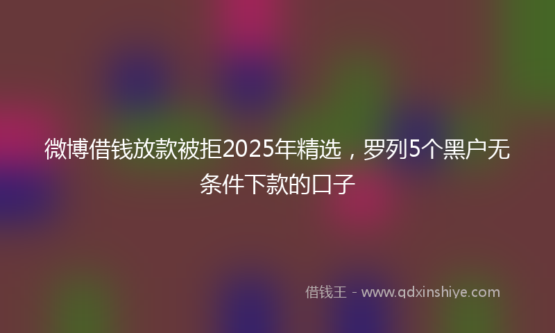 微博借钱放款被拒2025年精选，罗列5个黑户无条件下款的口子