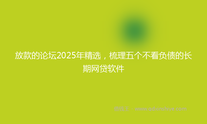 放款的论坛2025年精选，梳理五个不看负债的长期网贷软件
