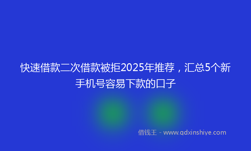 快速借款二次借款被拒2025年推荐，汇总5个新手机号容易下款的口子