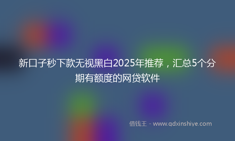 新口子秒下款无视黑白2025年推荐，汇总5个分期有额度的网贷软件