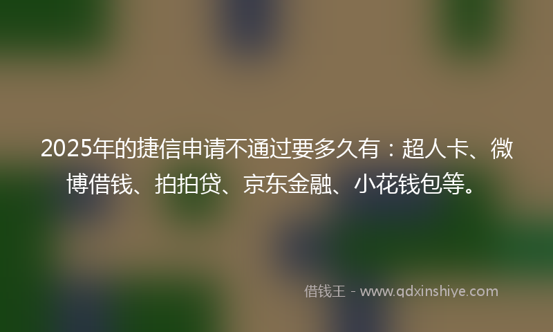 2025年的捷信申请不通过要多久有：超人卡、微博借钱、拍拍贷、京东金融、小花钱包等。