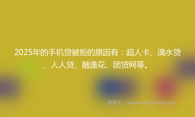 2025年的手机贷被拒的原因有：超人卡、滴水贷、人人贷、融逸花、团贷网等。