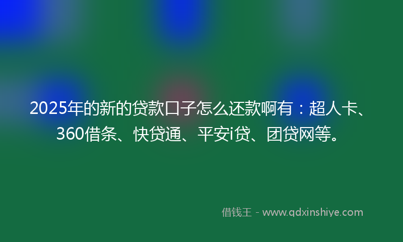 2025年的新的贷款口子怎么还款啊有：超人卡、360借条、快贷通、平安i贷、团贷网等。