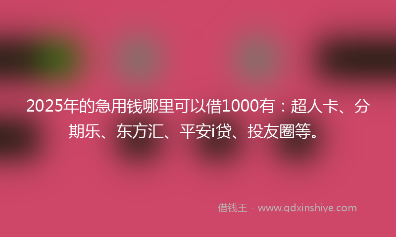 2025年的急用钱哪里可以借1000有：超人卡、分期乐、东方汇、平安i贷、投友圈等。