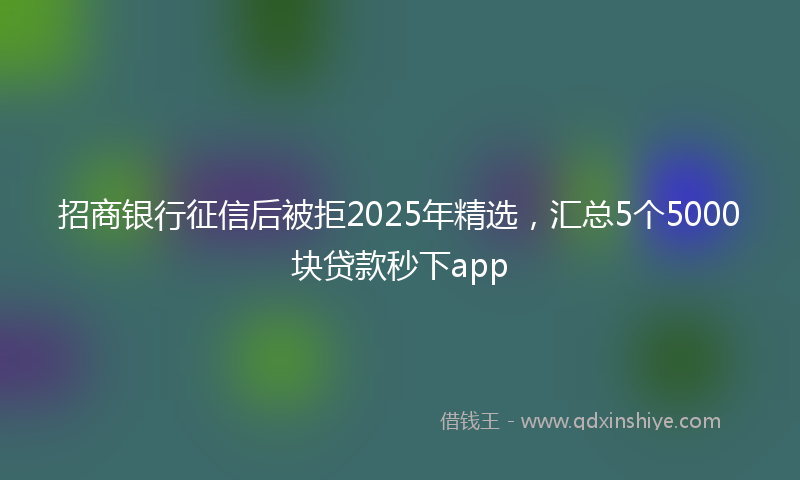 招商银行征信后被拒2025年精选，汇总5个5000块贷款秒下app