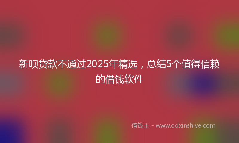 新呗贷款不通过2025年精选，总结5个值得信赖的借钱软件