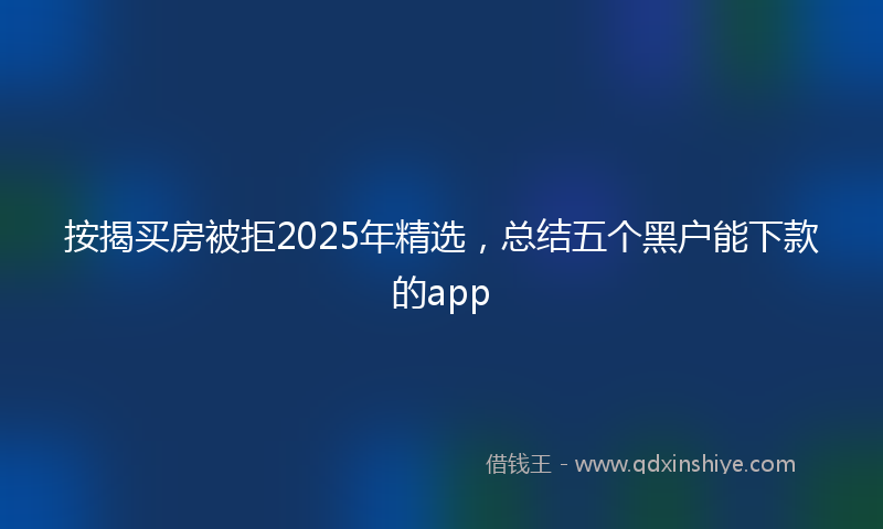 按揭买房被拒2025年精选，总结五个黑户能下款的app