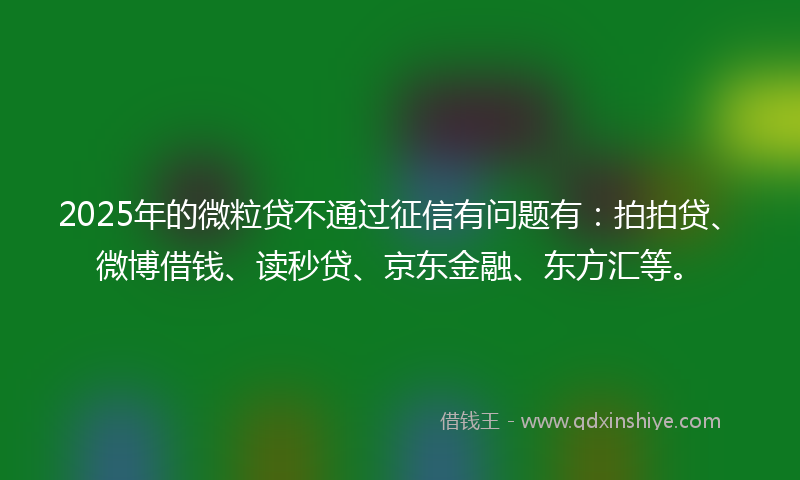 2025年的微粒贷不通过征信有问题有：拍拍贷、微博借钱、读秒贷、京东金融、东方汇等。