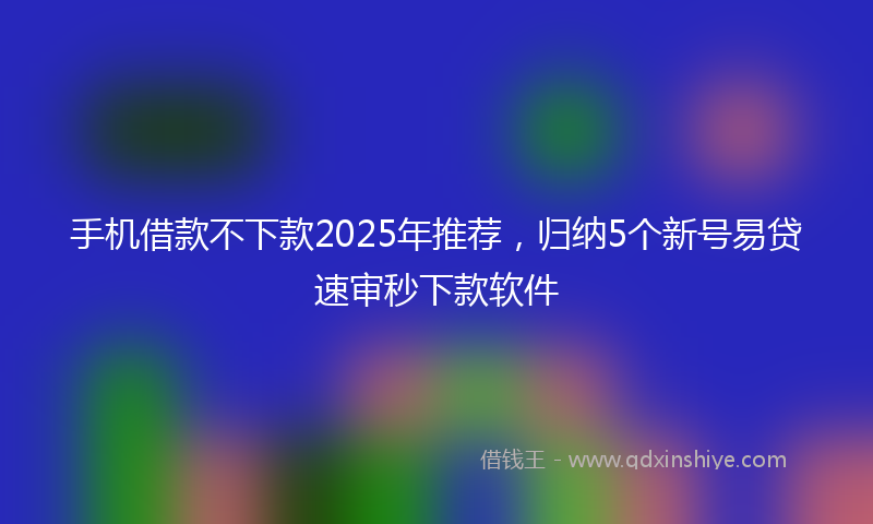 手机借款不下款2025年推荐，归纳5个新号易贷速审秒下款软件
