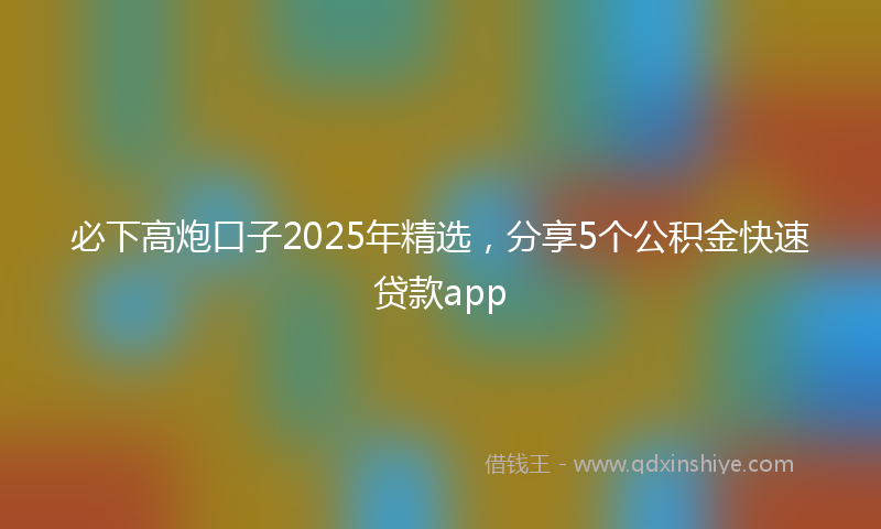 必下高炮口子2025年精选，分享5个公积金快速贷款app